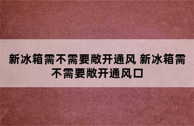 新冰箱需不需要敞开通风 新冰箱需不需要敞开通风口